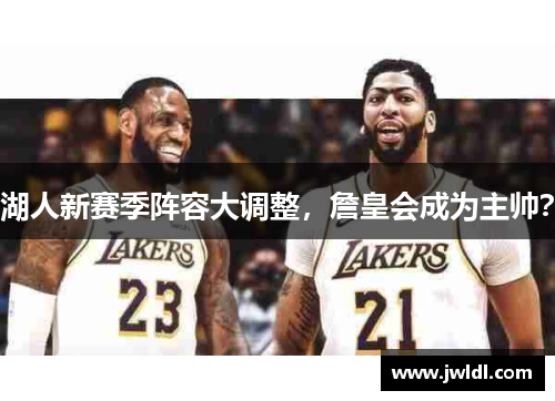 湖人新赛季阵容大调整，詹皇会成为主帅？